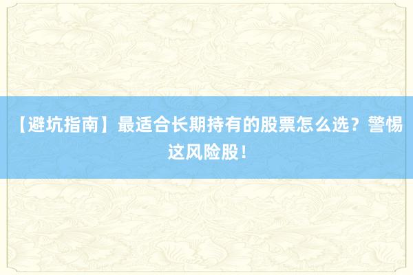 【避坑指南】最适合长期持有的股票怎么选？警惕这风险股！
