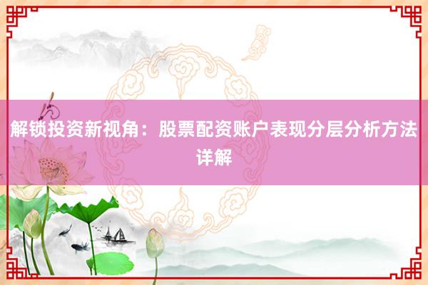 解锁投资新视角：股票配资账户表现分层分析方法详解