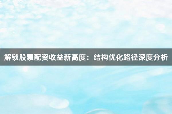 解锁股票配资收益新高度：结构优化路径深度分析