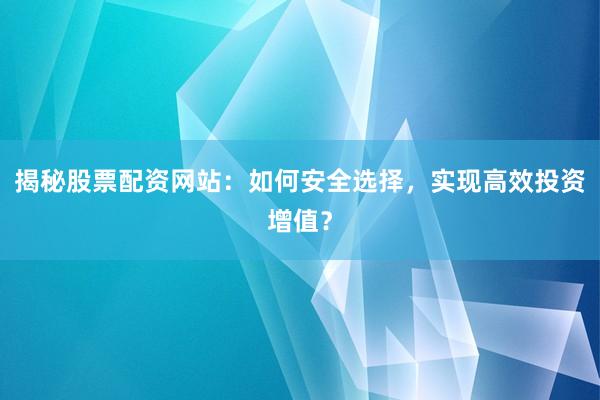 揭秘股票配资网站：如何安全选择，实现高效投资增值？