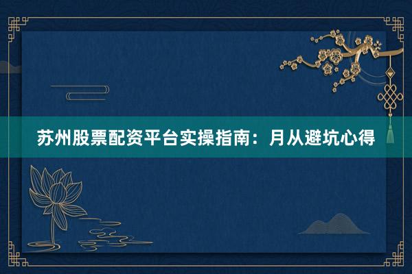 苏州股票配资平台实操指南：月从避坑心得
