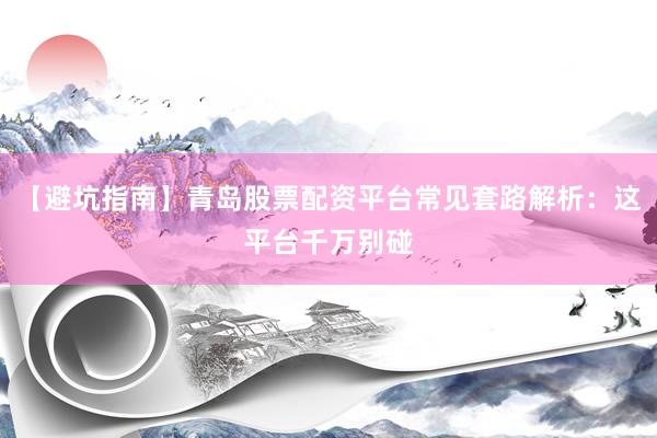 【避坑指南】青岛股票配资平台常见套路解析：这平台千万别碰