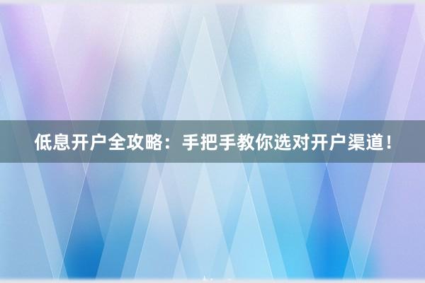 低息开户全攻略：手把手教你选对开户渠道！