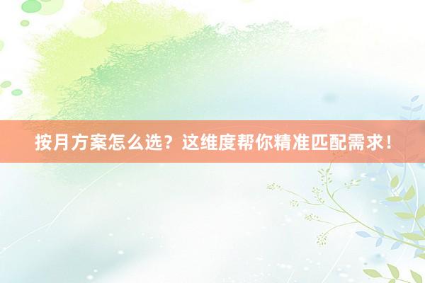 按月方案怎么选？这维度帮你精准匹配需求！