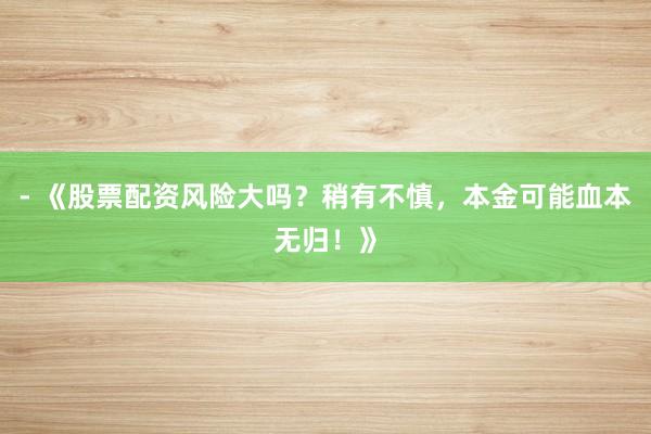 - 《股票配资风险大吗?稍有不慎,本金可能血本无归!》