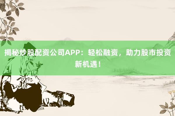揭秘炒股配资公司APP:轻松融资,助力股市投资新机遇!