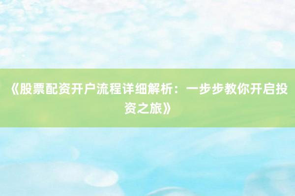 《股票配资开户流程详细解析：一步步教你开启投资之旅》