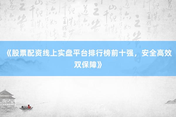 《股票配资线上实盘平台排行榜前十强,安全高效双保障》