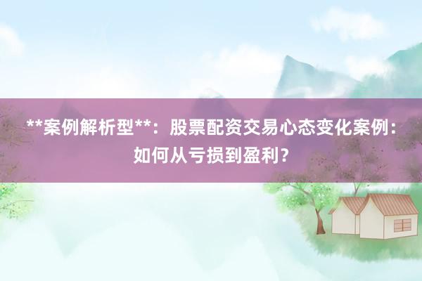 **案例解析型**：股票配资交易心态变化案例：如何从亏损到盈利？