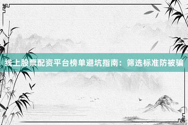 线上股票配资平台榜单避坑指南:筛选标准防被骗