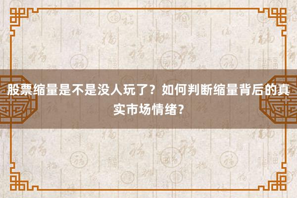 股票缩量是不是没人玩了?如何判断缩量背后的真实市场情绪?