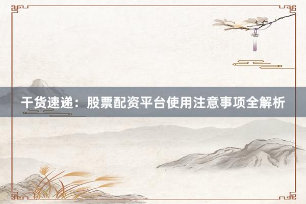 干货速递：股票配资平台使用注意事项全解析