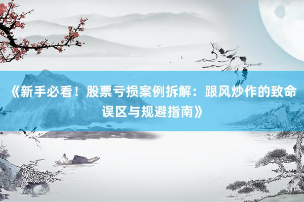 《新手必看！股票亏损案例拆解：跟风炒作的致命误区与规避指南》