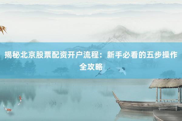 揭秘北京股票配资开户流程：新手必看的五步操作全攻略