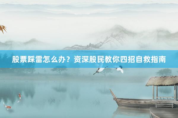 股票踩雷怎么办？资深股民教你四招自救指南