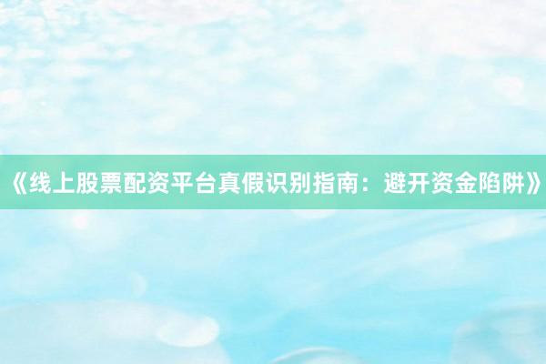 《线上股票配资平台真假识别指南：避开资金陷阱》