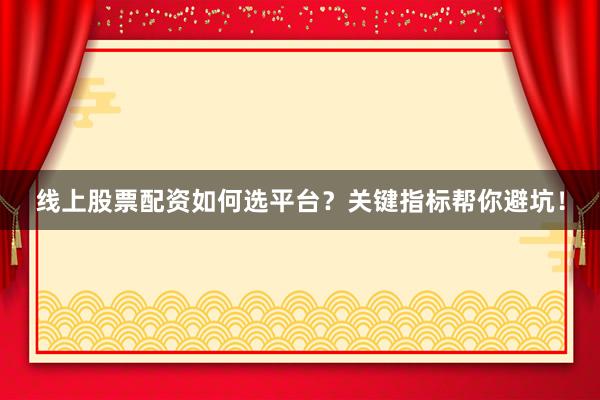 线上股票配资如何选平台?关键指标帮你避坑!