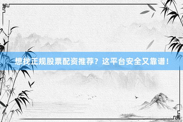 想找正规股票配资推荐？这平台安全又靠谱！