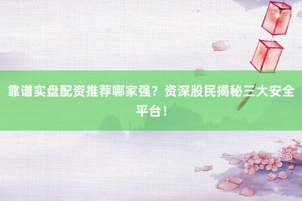 靠谱实盘配资推荐哪家强？资深股民揭秘三大安全平台！