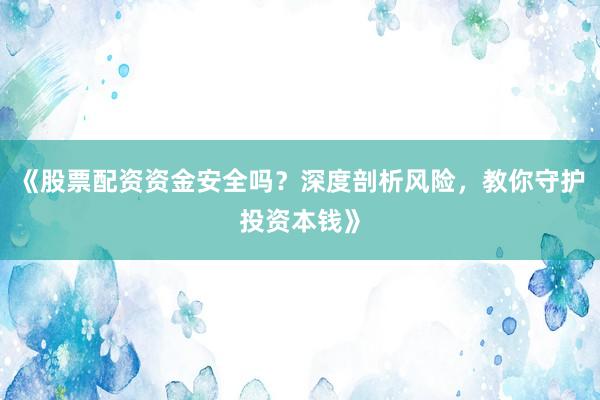《股票配资资金安全吗？深度剖析风险，教你守护投资本钱》