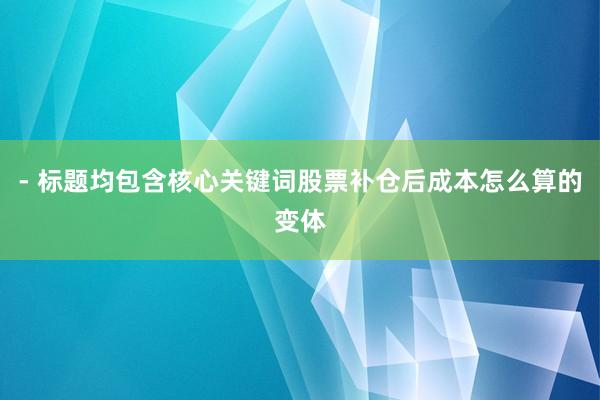 - 标题均包含核心关键词股票补仓后成本怎么算的变体