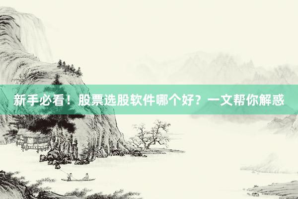 新手必看！股票选股软件哪个好？一文帮你解惑
