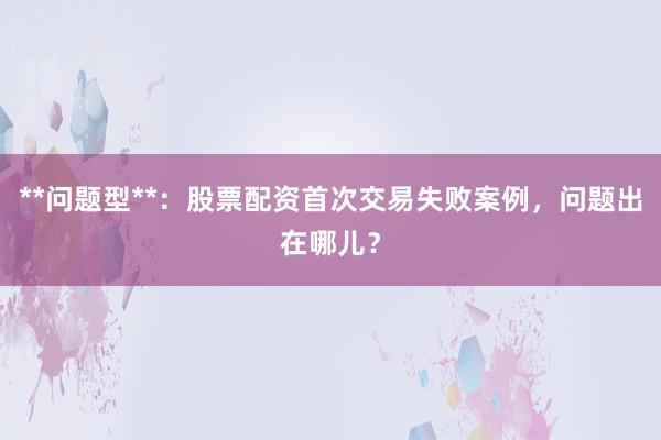 **问题型**：股票配资首次交易失败案例，问题出在哪儿？