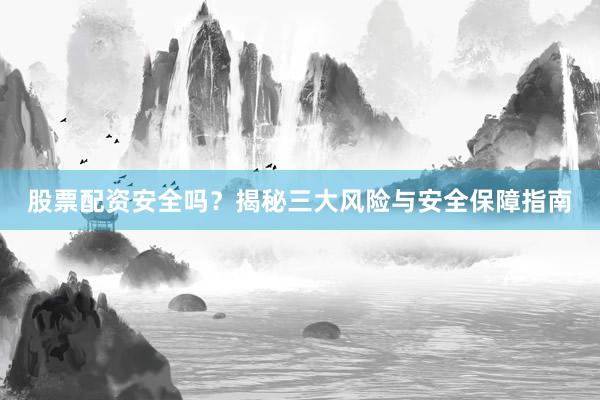 股票配资安全吗?揭秘三大风险与安全保障指南
