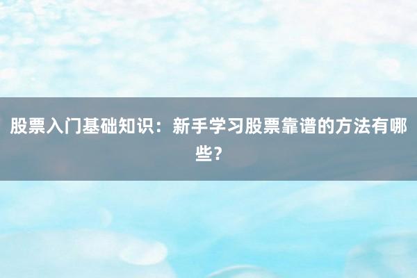 股票入门基础知识：新手学习股票靠谱的方法有哪些？