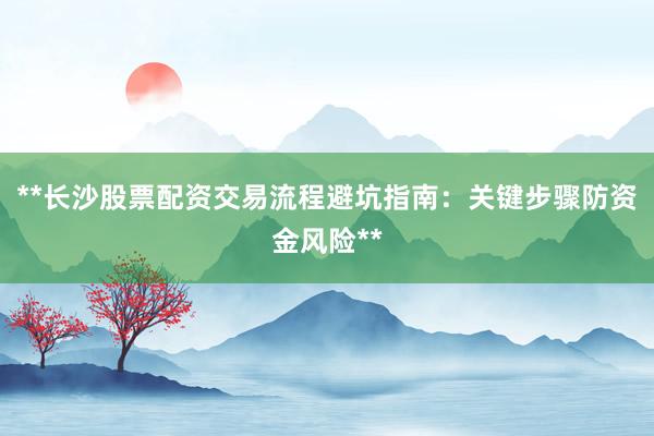 **长沙股票配资交易流程避坑指南：关键步骤防资金风险**