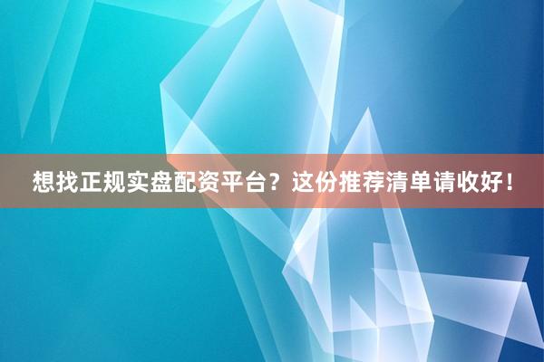 想找正规实盘配资平台？这份推荐清单请收好！