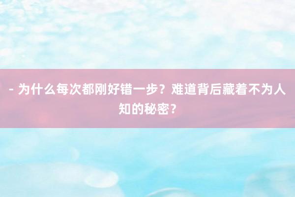 - 为什么每次都刚好错一步？难道背后藏着不为人知的秘密？