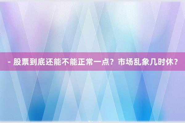 - 股票到底还能不能正常一点?市场乱象几时休?