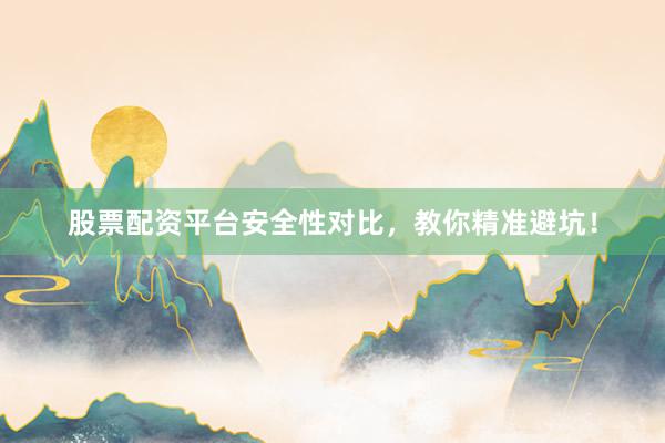 股票配资平台安全性对比，教你精准避坑！