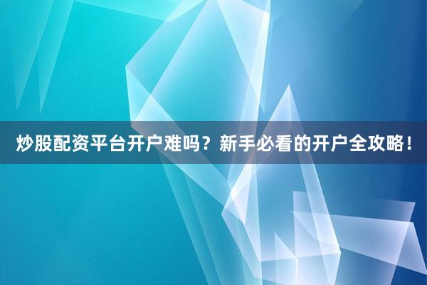 炒股配资平台开户难吗?新手必看的开户全攻略!