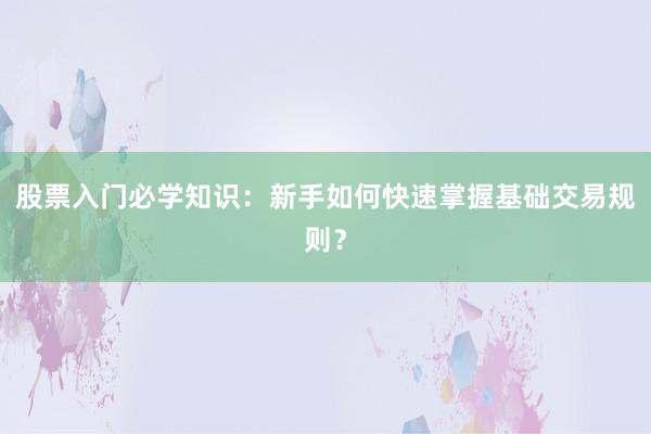 股票入门必学知识:新手如何快速掌握基础交易规则?