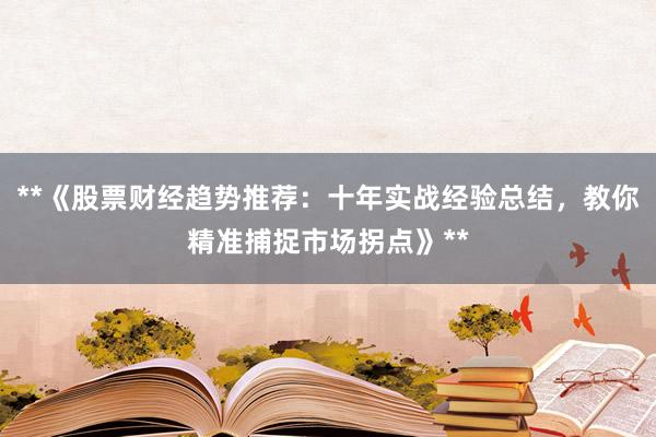 **《股票财经趋势推荐：十年实战经验总结，教你精准捕捉市场拐点》**