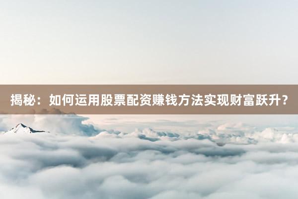 揭秘：如何运用股票配资赚钱方法实现财富跃升？