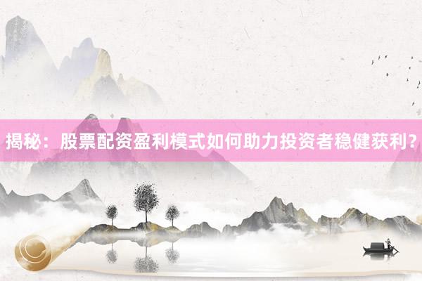 揭秘：股票配资盈利模式如何助力投资者稳健获利？