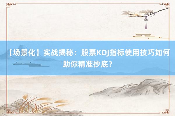 【场景化】实战揭秘：股票KDJ指标使用技巧如何助你精准抄底？