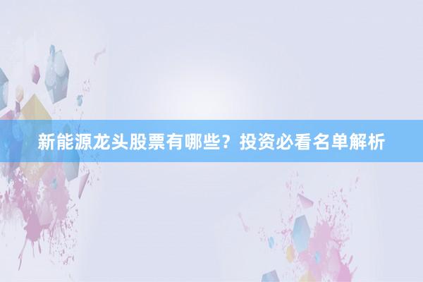 新能源龙头股票有哪些？投资必看名单解析