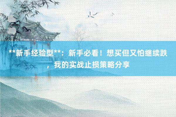 **新手经验型**：新手必看！想买但又怕继续跌，我的实战止损策略分享