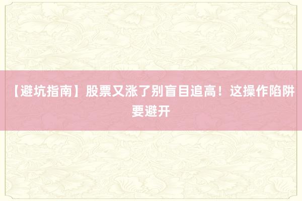 【避坑指南】股票又涨了别盲目追高！这操作陷阱要避开