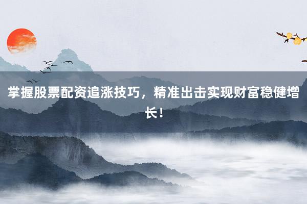 掌握股票配资追涨技巧，精准出击实现财富稳健增长！