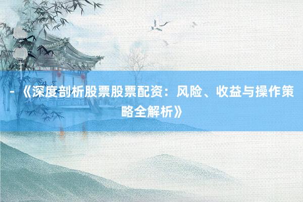 - 《深度剖析股票股票配资：风险、收益与操作策略全解析》