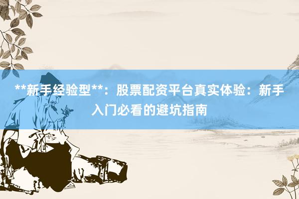 **新手经验型**:股票配资平台真实体验:新手入门必看的避坑指南