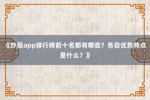 《炒股app排行榜前十名都有哪些?各自优势特点是什么?》