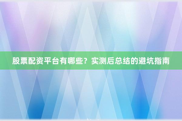 股票配资平台有哪些？实测后总结的避坑指南