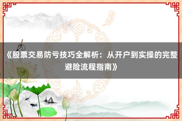 《股票交易防亏技巧全解析：从开户到实操的完整避险流程指南》