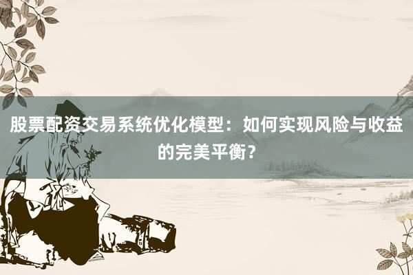 股票配资交易系统优化模型：如何实现风险与收益的完美平衡？